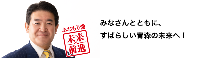 みなさんとともに、素晴らしい青森の未来へ